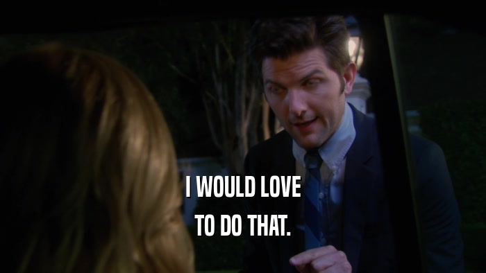 I WOULD LOVE TO DO THAT. 