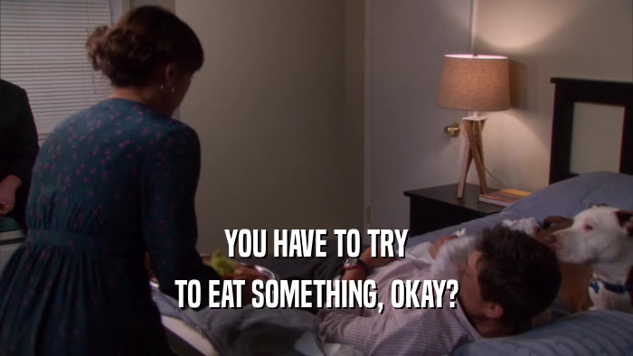 YOU HAVE TO TRY TO EAT SOMETHING, OKAY? 