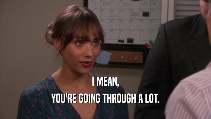 I MEAN, YOU'RE GOING THROUGH A LOT. 