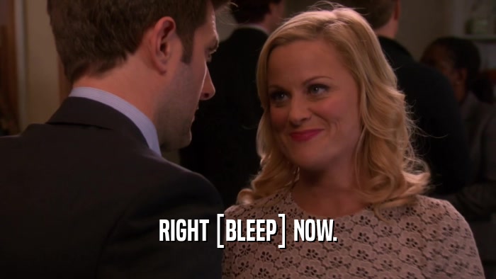 RIGHT [BLEEP] NOW.  