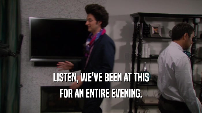LISTEN, WE'VE BEEN AT THIS FOR AN ENTIRE EVENING. 