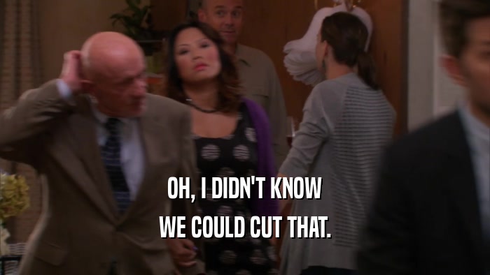 OH, I DIDN'T KNOW WE COULD CUT THAT. 
