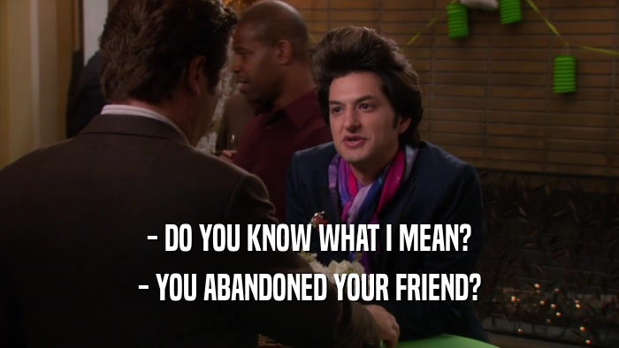 - DO YOU KNOW WHAT I MEAN? - YOU ABANDONED YOUR FRIEND? 