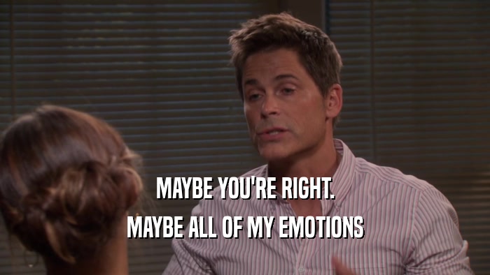 MAYBE YOU'RE RIGHT. MAYBE ALL OF MY EMOTIONS 
