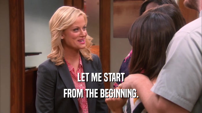 LET ME START FROM THE BEGINNING. 