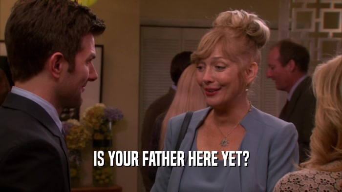 IS YOUR FATHER HERE YET?  