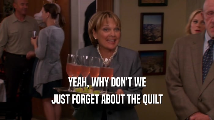 YEAH, WHY DON'T WE JUST FORGET ABOUT THE QUILT 