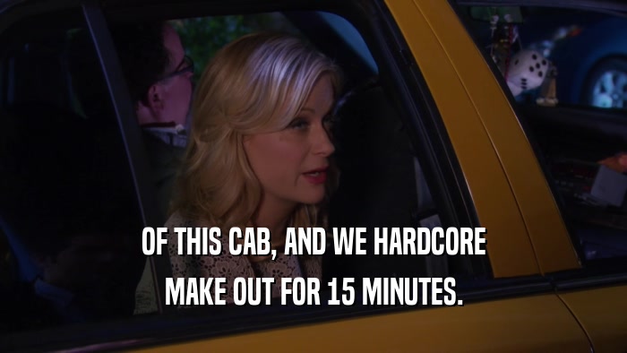 OF THIS CAB, AND WE HARDCORE MAKE OUT FOR 15 MINUTES. 