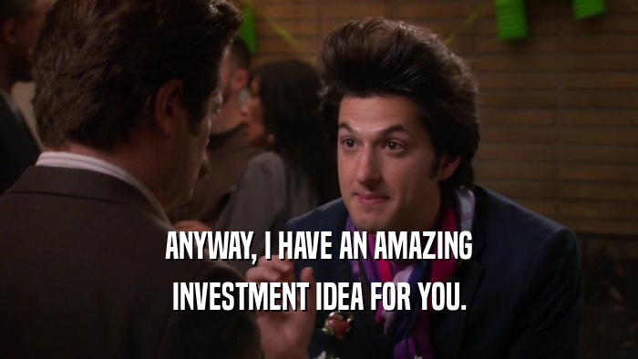 ANYWAY, I HAVE AN AMAZING INVESTMENT IDEA FOR YOU. 