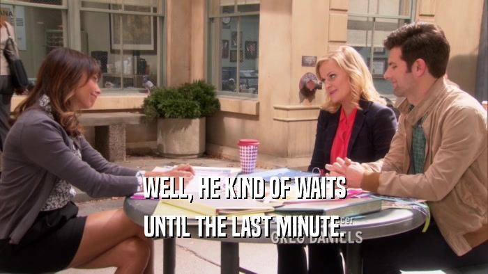 WELL, HE KIND OF WAITS UNTIL THE LAST MINUTE. 