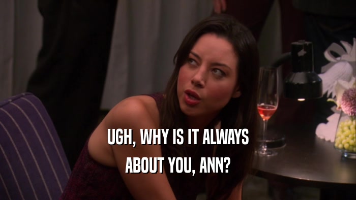 UGH, WHY IS IT ALWAYS ABOUT YOU, ANN? 