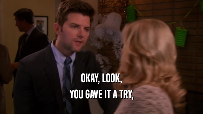 OKAY, LOOK, YOU GAVE IT A TRY, 