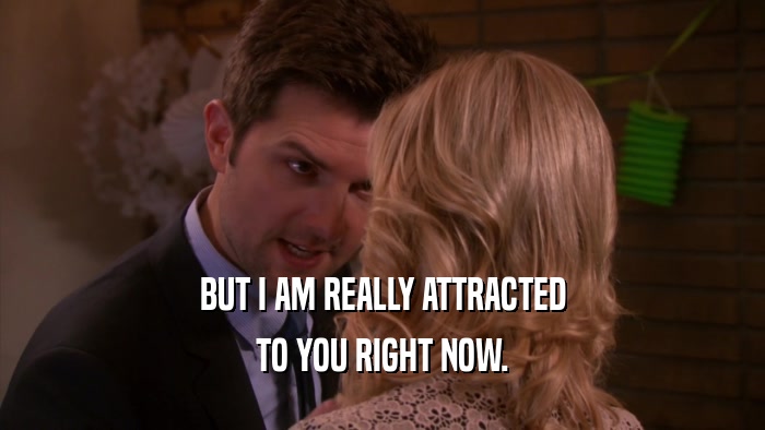 BUT I AM REALLY ATTRACTED
 TO YOU RIGHT NOW.
 