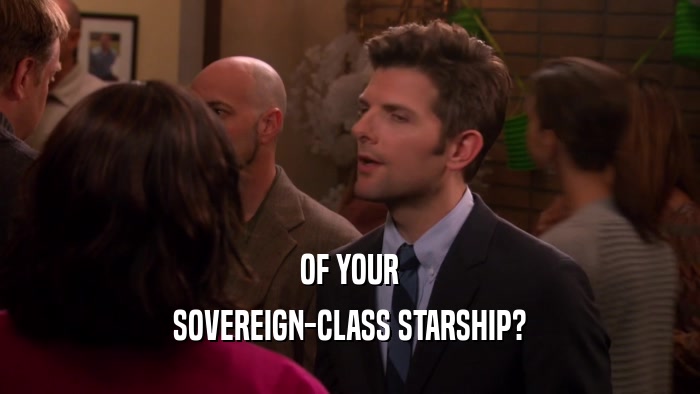 OF YOUR
 SOVEREIGN-CLASS STARSHIP?
 