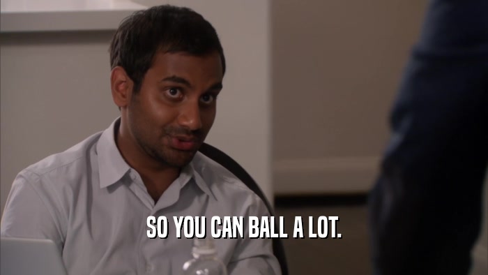 SO YOU CAN BALL A LOT.  
