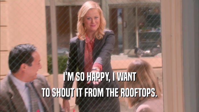 I'M SO HAPPY, I WANT TO SHOUT IT FROM THE ROOFTOPS. 
