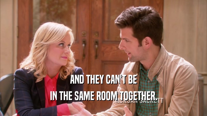 AND THEY CAN'T BE IN THE SAME ROOM TOGETHER. 