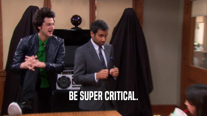 BE SUPER CRITICAL.  