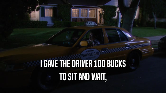 I GAVE THE DRIVER 100 BUCKS TO SIT AND WAIT, 