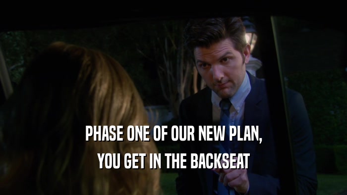 PHASE ONE OF OUR NEW PLAN, YOU GET IN THE BACKSEAT 