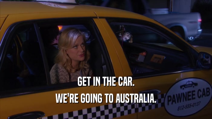 GET IN THE CAR. WE'RE GOING TO AUSTRALIA. 