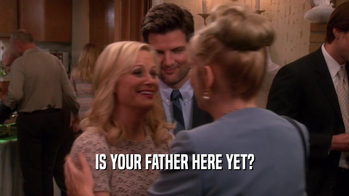 IS YOUR FATHER HERE YET?  