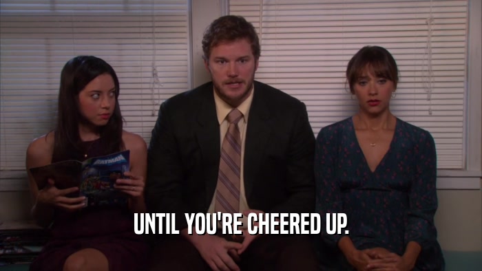UNTIL YOU'RE CHEERED UP.  