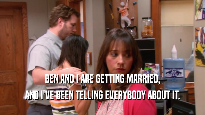 BEN AND I ARE GETTING MARRIED, AND I'VE BEEN TELLING EVERYBODY ABOUT IT. 