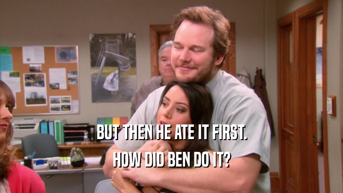 BUT THEN HE ATE IT FIRST. HOW DID BEN DO IT? 