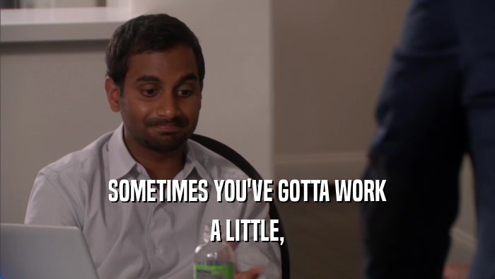 SOMETIMES YOU'VE GOTTA WORK A LITTLE, 