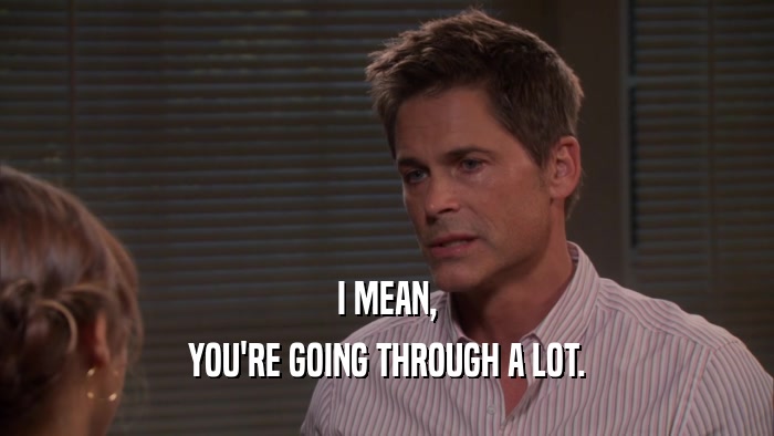 I MEAN, YOU'RE GOING THROUGH A LOT. 