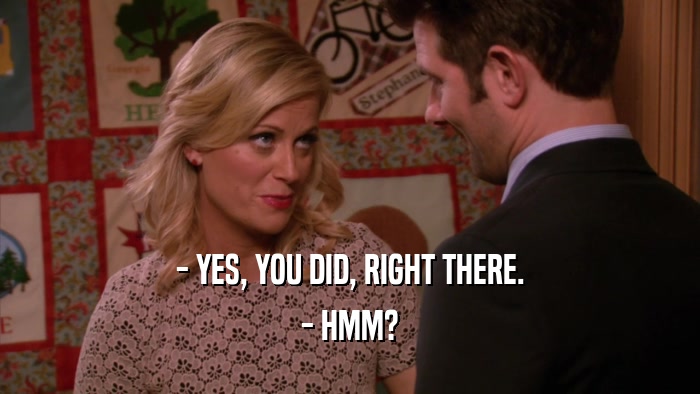 - YES, YOU DID, RIGHT THERE. - HMM? 
