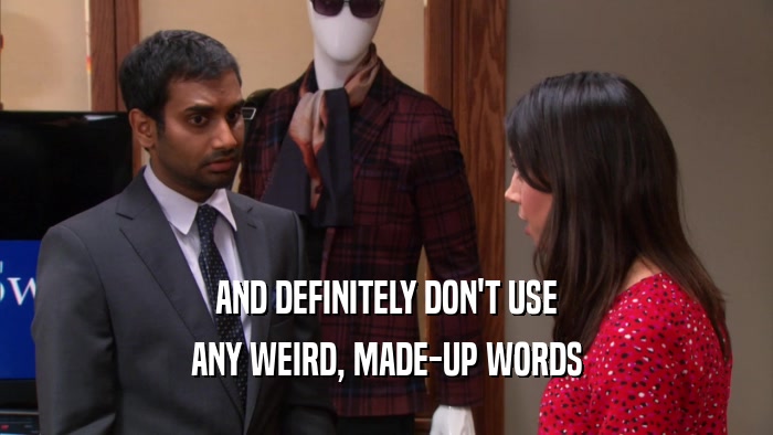 AND DEFINITELY DON'T USE ANY WEIRD, MADE-UP WORDS 