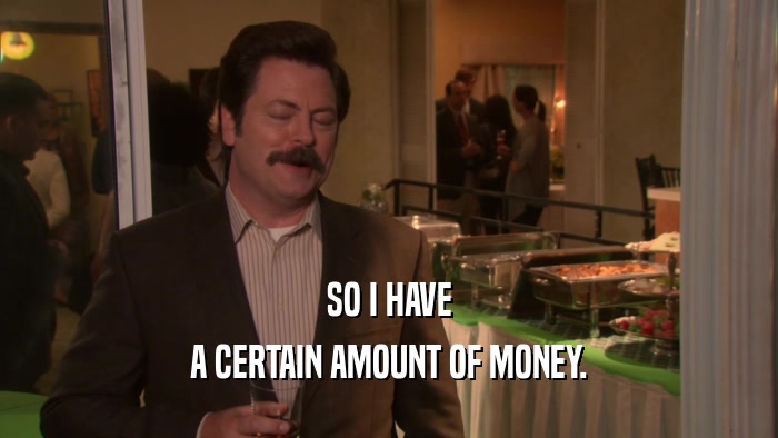 SO I HAVE A CERTAIN AMOUNT OF MONEY. 