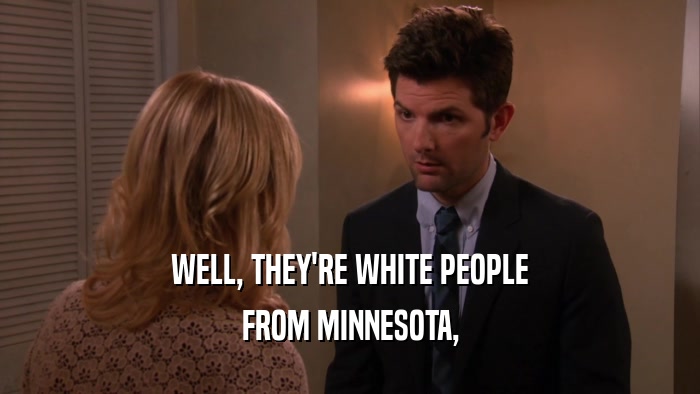 WELL, THEY'RE WHITE PEOPLE
 FROM MINNESOTA,
 