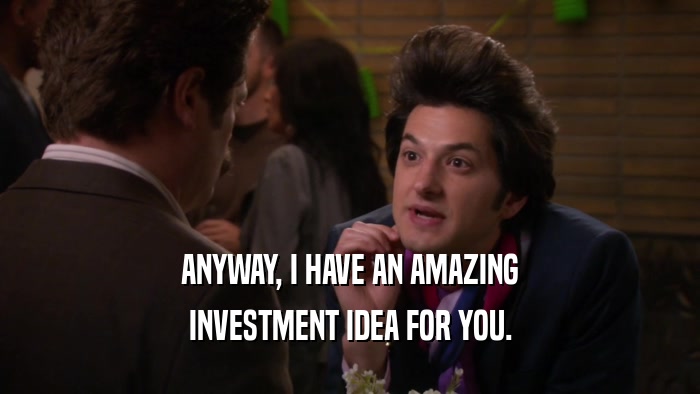 ANYWAY, I HAVE AN AMAZING INVESTMENT IDEA FOR YOU. 