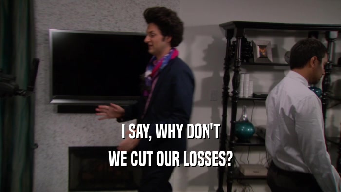 I SAY, WHY DON'T WE CUT OUR LOSSES? 