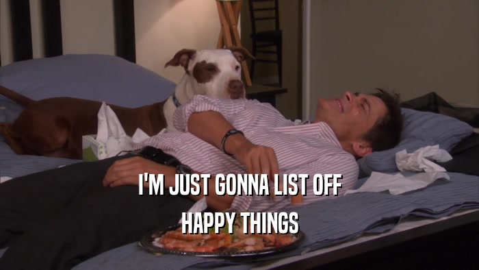 I'M JUST GONNA LIST OFF HAPPY THINGS 
