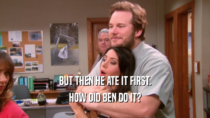 BUT THEN HE ATE IT FIRST. HOW DID BEN DO IT? 