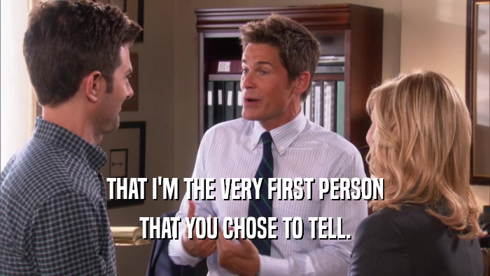 THAT I'M THE VERY FIRST PERSON THAT YOU CHOSE TO TELL. 