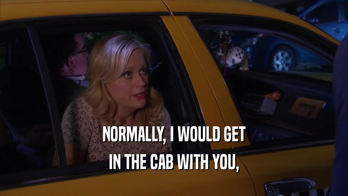 NORMALLY, I WOULD GET IN THE CAB WITH YOU, 
