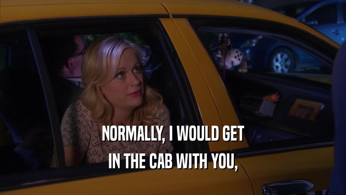 NORMALLY, I WOULD GET IN THE CAB WITH YOU, 