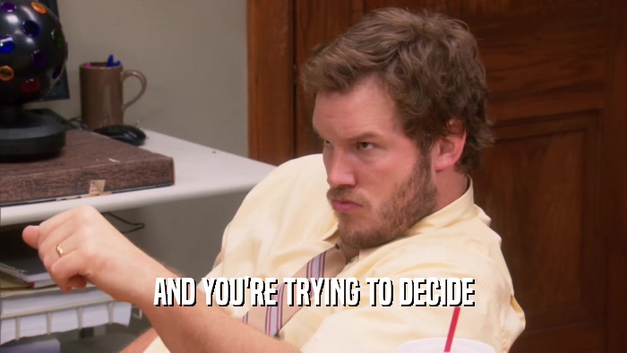 AND YOU'RE TRYING TO DECIDE  
