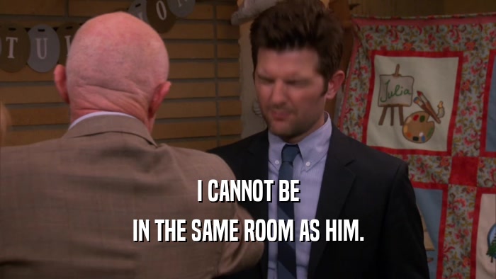 I CANNOT BE IN THE SAME ROOM AS HIM. 