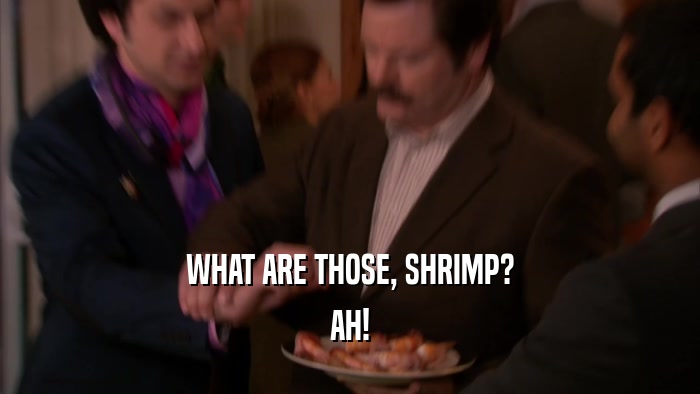 WHAT ARE THOSE, SHRIMP? AH! 