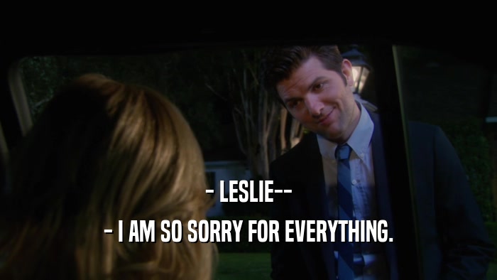 - LESLIE-- - I AM SO SORRY FOR EVERYTHING. 
