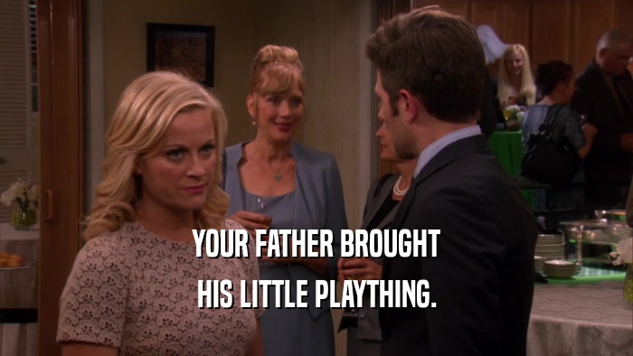 YOUR FATHER BROUGHT HIS LITTLE PLAYTHING. 