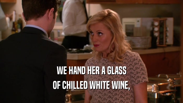 WE HAND HER A GLASS OF CHILLED WHITE WINE, 