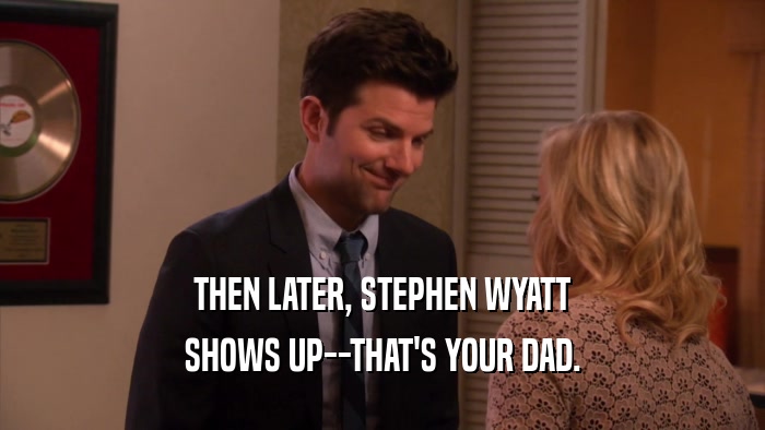 THEN LATER, STEPHEN WYATT SHOWS UP--THAT'S YOUR DAD. 