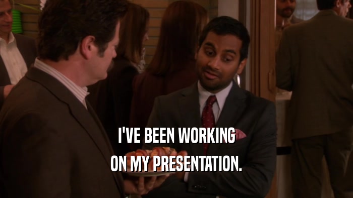I'VE BEEN WORKING ON MY PRESENTATION. 